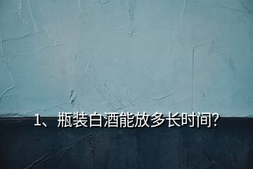 1、瓶裝白酒能放多長時間？