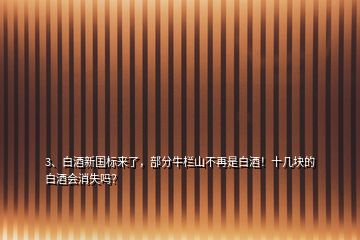 3、白酒新國標來了，部分牛欄山不再是白酒！十幾塊的白酒會消失嗎？