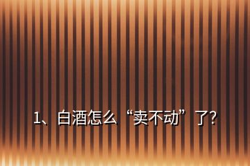 1、白酒怎么“賣不動”了？