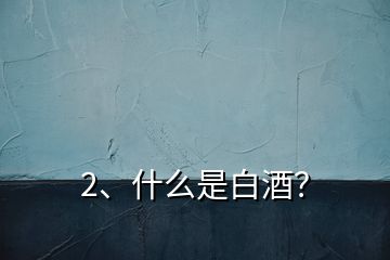 2、什么是白酒？