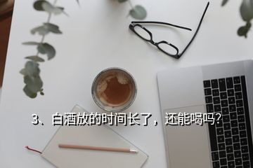 3、白酒放的時(shí)間長(zhǎng)了，還能喝嗎？