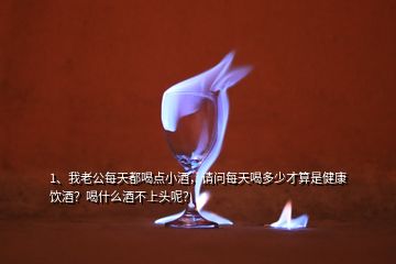 1、我老公每天都喝點(diǎn)小酒，請(qǐng)問(wèn)每天喝多少才算是健康飲酒？喝什么酒不上頭呢？