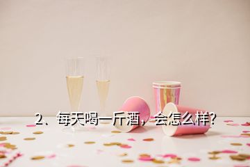 2、每天喝一斤酒，會(huì)怎么樣？