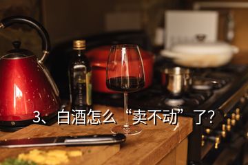 3、白酒怎么“賣不動”了？