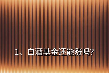 1、白酒基金還能漲嗎？