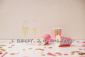 3、白酒喝多了，暈，吐，有什么解酒方法？