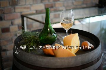 1、高粱、玉米、大米釀的酒哪個(gè)更好喝？各有什么特點(diǎn)？