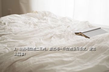 2、以前喝白酒二三兩，最近喝一斤白酒沒有感覺，是怎么回事？