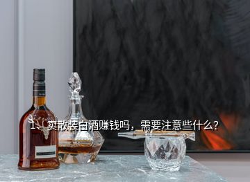 1、賣散裝白酒賺錢嗎，需要注意些什么？