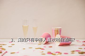 3、真的只有中年人喜歡喝白酒嗎？