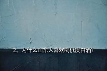 2、為什么山東人喜歡喝低度白酒？