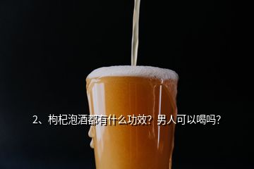 2、枸杞泡酒都有什么功效？男人可以喝嗎？