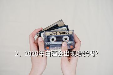 2、2020年白酒會出現(xiàn)增長嗎？