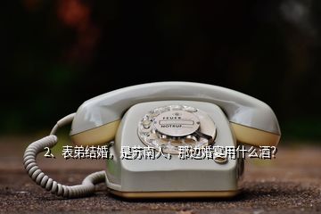 2、表弟結(jié)婚，是蘇南人，那邊婚宴用什么酒？