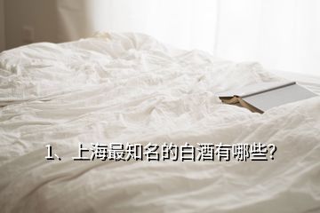 1、上海最知名的白酒有哪些？