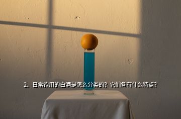 2、日常飲用的白酒是怎么分類的？它們各有什么特點？