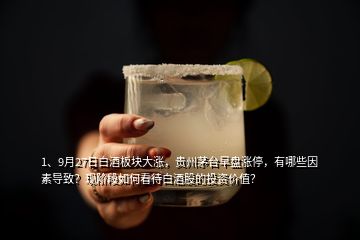 1、9月27日白酒板塊大漲，貴州茅臺早盤漲停，有哪些因素導致？現(xiàn)階段如何看待白酒股的投資價值？