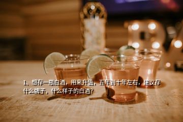 1、想存一瓶白酒，用來升值，五年到十年左右，建議存什么牌子，什么樣子的白酒？