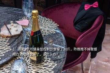 1、減肥3個(gè)月健身加控制飲食瘦了30斤，昨晚推不掉聚餐喝白酒吃烤全羊了，該怎么辦？