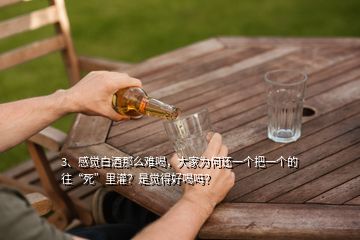 3、感覺白酒那么難喝，大家為何還一個把一個的往“死”里灌？是覺得好喝嗎？