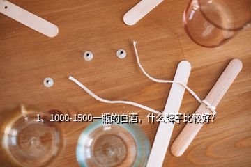 1、1000-1500一瓶的白酒，什么牌子比較好？