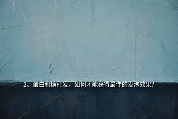 2、蛋白和糖打發(fā)，如何才能獲得最佳的發(fā)泡效果？