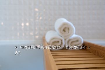 2、喝酒容易頭痛的原因是什么？什么酒喝了不上頭？