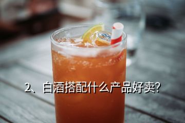 2、白酒搭配什么產(chǎn)品好賣？