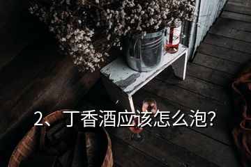 2、丁香酒應(yīng)該怎么泡？