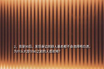 2、我是90后，發(fā)現(xiàn)身邊同齡人基本都不會選擇喝白酒，為什么大部分80之前的人喜歡喝？