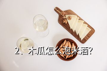 2、木瓜怎么泡米酒？