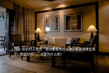 2、一些農(nóng)村人常說“自己家里煮的谷酒比瓶裝酒便宜多了，而且好喝”，這是為什么呢？