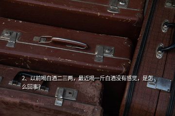 2、以前喝白酒二三兩，最近喝一斤白酒沒有感覺，是怎么回事？