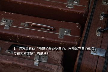 1、你怎么看待“喝慣了醬香型白酒，再喝其它白酒都會(huì)覺得索然無(wú)味”的說法？