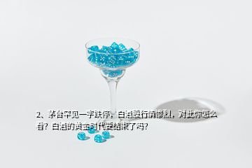 2、茅臺罕見一字跌停，白酒股行情慘烈，對此你怎么看？白酒的黃金時(shí)代要結(jié)束了嗎？