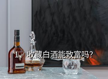 1、收藏白酒能致富嗎？