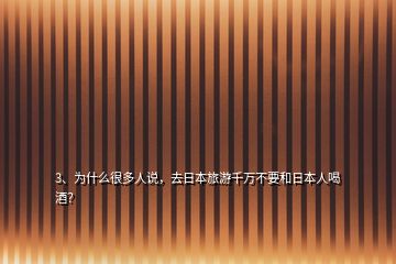 3、為什么很多人說，去日本旅游千萬不要和日本人喝酒？