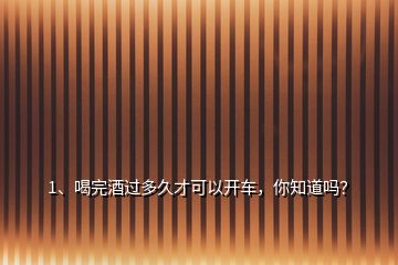 1、喝完酒過多久才可以開車，你知道嗎？