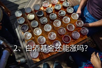 2、白酒基金還能漲嗎？