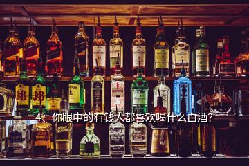 4、你眼中的有錢人都喜歡喝什么白酒？