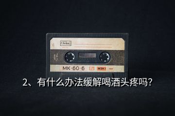 2、有什么辦法緩解喝酒頭疼嗎？