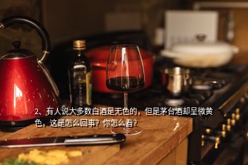 2、有人說大多數(shù)白酒是無色的，但是茅臺酒卻呈微黃色，這是怎么回事？你怎么看？