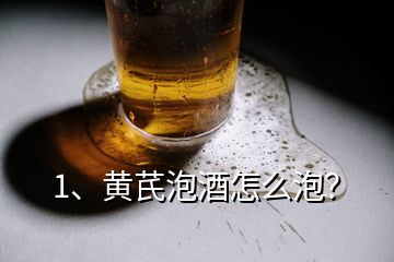 1、黃芪泡酒怎么泡？