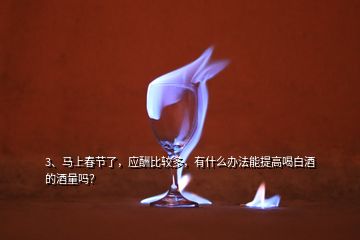 3、馬上春節(jié)了，應(yīng)酬比較多，有什么辦法能提高喝白酒的酒量嗎？