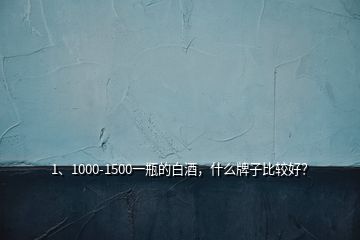 1、1000-1500一瓶的白酒，什么牌子比較好？