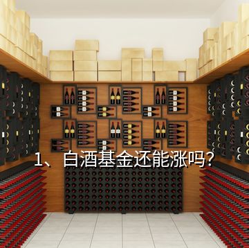 1、白酒基金還能漲嗎？