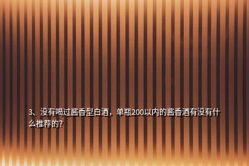 3、沒有喝過醬香型白酒，單瓶200以內(nèi)的醬香酒有沒有什么推薦的？