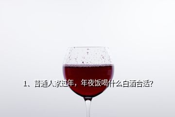 1、普通人家過年，年夜飯喝什么白酒合適？