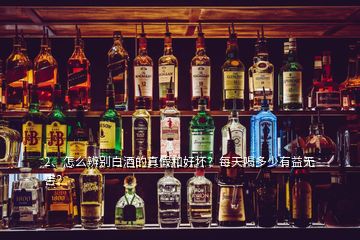 2、怎么辨別白酒的真假和好壞？每天喝多少有益無害？