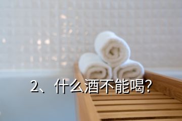 2、什么酒不能喝？